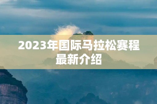 2023年国际马拉松赛程最新介绍