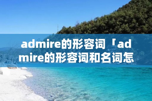admire的形容词「admire的形容词和名词怎么读」 admire的形容词「admire的形容词和名词怎么读」
