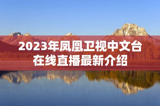 2023年凤凰卫视中文台在线直播最新介绍 2023年凤凰卫视中文台在线直播最新介绍