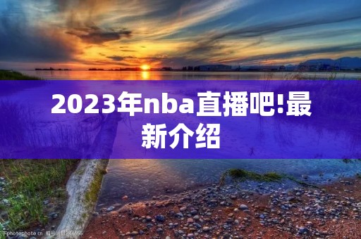 2023年nba直播吧!最新介绍 2023年nba直播吧!最新介绍