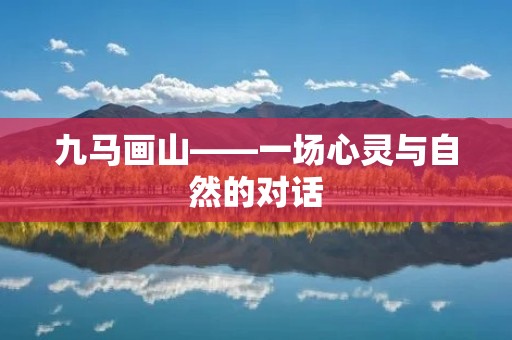 九马画山——一场心灵与自然的对话