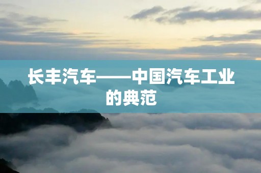 长丰汽车——中国汽车工业的典范 长丰汽车——中国汽车工业的典范