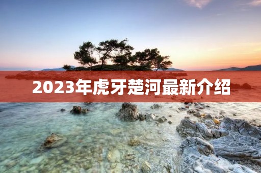 2023年虎牙楚河最新介绍