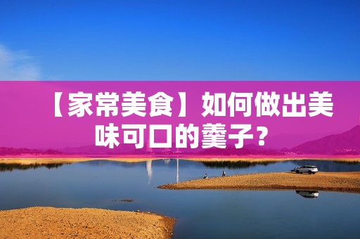 【家常美食】如何做出美味可口的羹子? 【家常美食】如何做出美味可口的羹子?