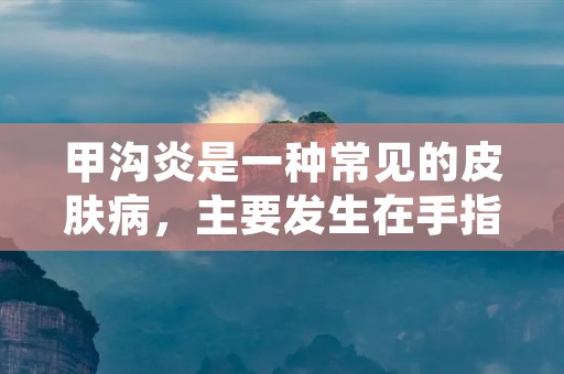 甲沟炎是一种常见的皮肤病,主要发生在手指或脚趾的甲沟处,如果不及时治疗,会引起严重的感染和痛苦。本文将为大家详细介绍甲沟炎的症状、治疗方法以及预防措施。 甲沟炎是一种常见的皮肤病,主要发生在手指或脚趾的甲沟处,如果不及时治疗,会引起严重的感染和痛苦。本文将为大家详细介绍甲沟炎的症状、治疗方法以及预防措施。