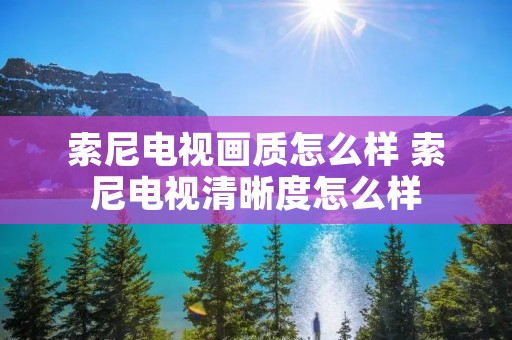 索尼电视画质怎么样 索尼电视清晰度怎么样 索尼电视画质怎么样 索尼电视清晰度怎么样