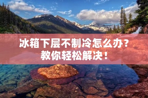 冰箱下层不制冷怎么办？教你轻松解决！