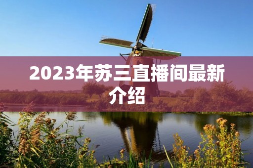 2023年苏三直播间最新介绍 2023年苏三直播间最新介绍
