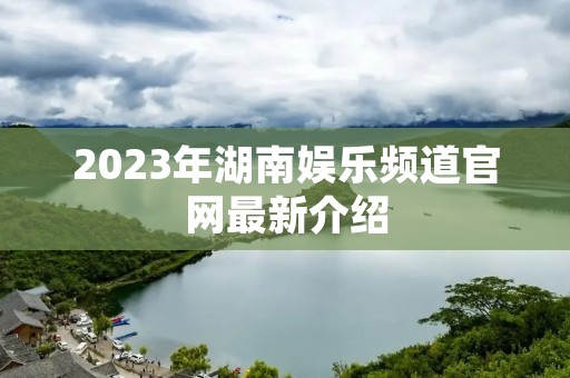 2023年湖南娱乐频道官网最新介绍
