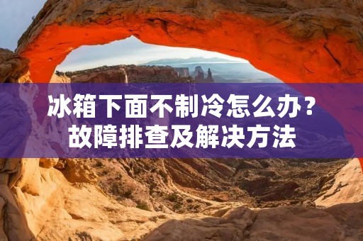 冰箱下面不制冷怎么办?故障排查及解决方法 冰箱下面不制冷怎么办?故障排查及解决方法