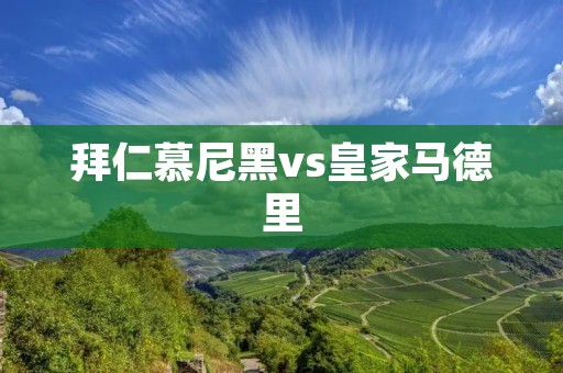 拜仁慕尼黑vs皇家马德里：欧洲豪门之间的巅峰对决