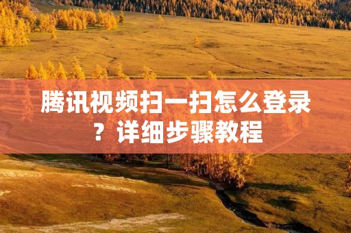 腾讯视频扫一扫怎么登录?详细步骤教程