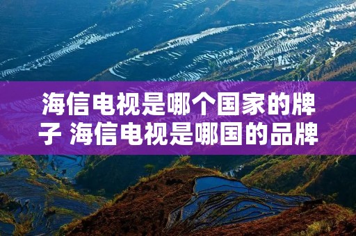 海信电视是哪个国家的牌子 海信电视是哪国的品牌 海信电视是哪个国家的牌子 海信电视是哪国的品牌