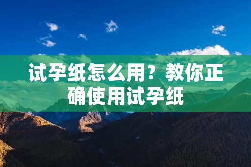试孕纸怎么用?教你正确使用试孕纸 试孕纸怎么用?教你正确使用试孕纸