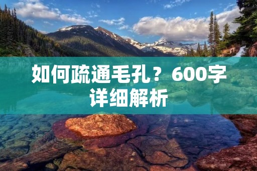 如何疏通毛孔?600字详细解析 如何疏通毛孔?600字详细解析