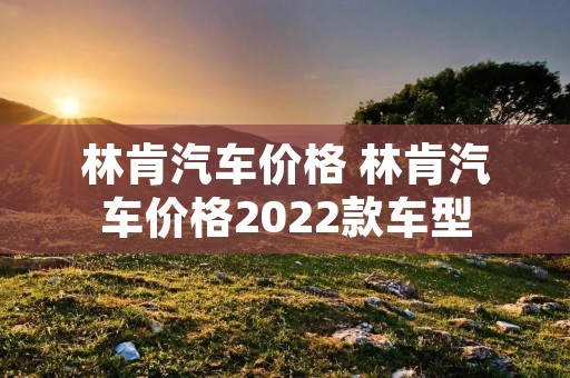 林肯汽车价格 林肯汽车价格2022款车型 林肯汽车价格 林肯汽车价格2022款车型