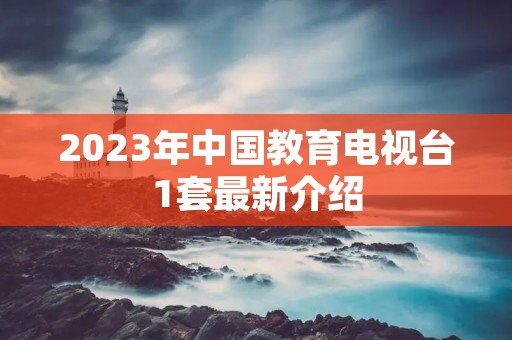 2023年中国教育电视台1套最新介绍