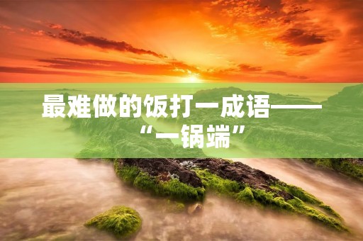 最难做的饭打一成语——“一锅端”