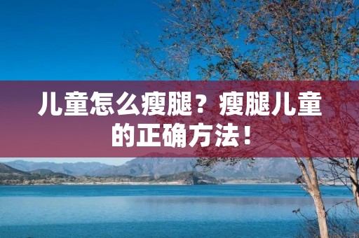 儿童怎么瘦腿?瘦腿儿童的正确方法! 儿童怎么瘦腿?瘦腿儿童的正确方法!