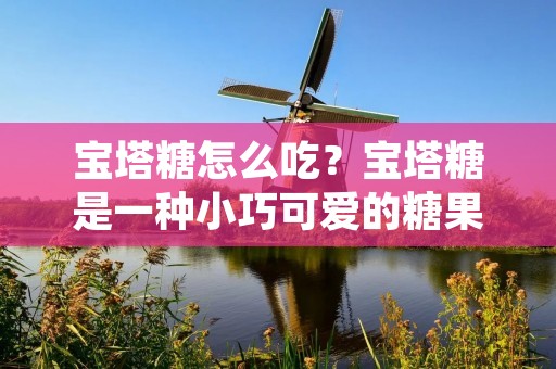 宝塔糖怎么吃?宝塔糖是一种小巧可爱的糖果,因其独特的外形和口感深受大众喜爱。但是,对于第一次接触宝塔糖的人来说,可能会有些困惑,不知道该如何食用。本文将详细介绍宝塔糖的吃法,并给出一些小技巧,希望能对大家有所帮助。 宝塔糖怎么吃?宝塔糖是一种小巧可爱的糖果,因其独特的外形和口感深受大众喜爱。但是,对于第一次接触宝塔糖的人来说,可能会有些困惑,不知道该如何食用。本文将详细介绍宝塔糖的吃法,并给出一些小技巧,希望能对大家有所帮助。