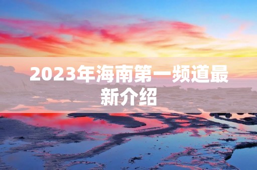 2023年海南第一频道最新介绍 2023年海南第一频道最新介绍
