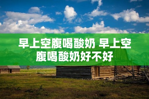 早上空腹喝酸奶 早上空腹喝酸奶好不好