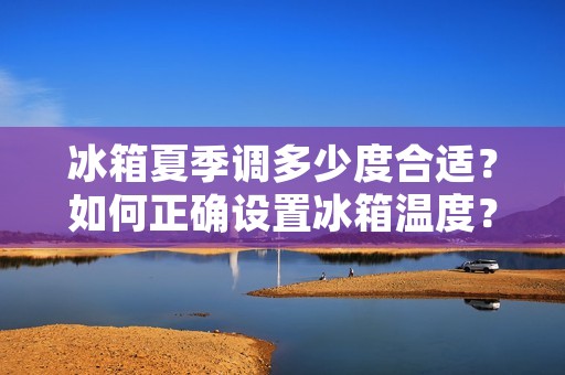 冰箱夏季调多少度合适?如何正确设置冰箱温度? 冰箱夏季调多少度合适?如何正确设置冰箱温度?