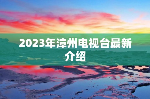 2023年漳州电视台最新介绍