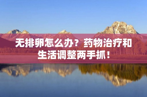无排卵怎么办？药物治疗和生活调整两手抓！