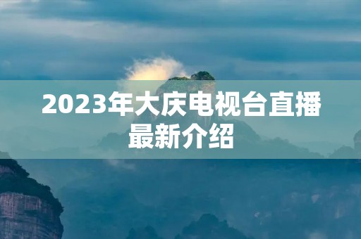 2023年大庆电视台直播最新介绍