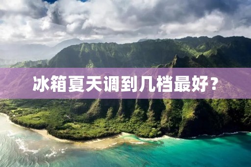 冰箱夏天调到几档最好？