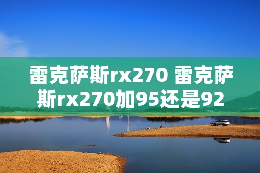 雷克萨斯rx270 雷克萨斯rx270加95还是92 雷克萨斯rx270 雷克萨斯rx270加95还是92