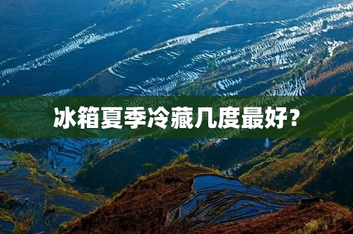 冰箱夏季冷藏几度最好？