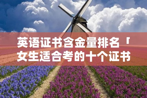 英语证书含金量排名「女生适合考的十个证书」
