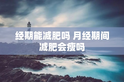 经期能减肥吗 月经期间减肥会瘦吗