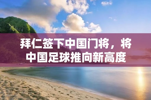 拜仁签下中国门将,将中国足球推向新高度 拜仁签下中国门将,将中国足球推向新高度