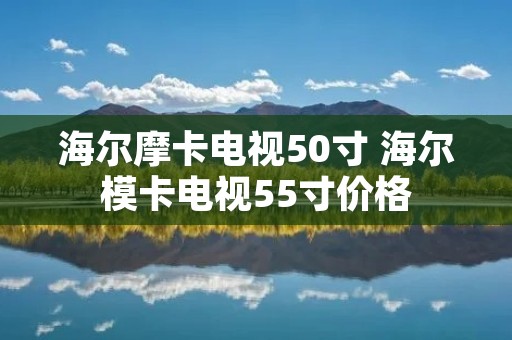 海尔摩卡电视50寸 海尔模卡电视55寸价格