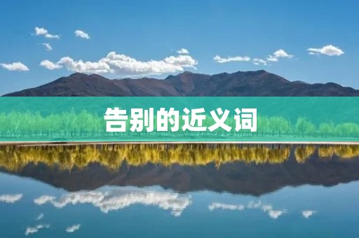 告别的近义词：别离、分手、离别、拜别、送别、辞行、告辞、告终