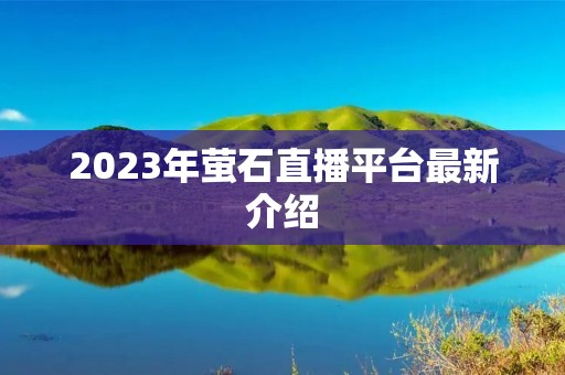 2023年萤石直播平台最新介绍 2023年萤石直播平台最新介绍