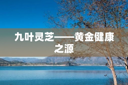 九叶灵芝——黄金健康之源 九叶灵芝——黄金健康之源