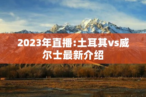 2023年直播:土耳其vs威尔士最新介绍