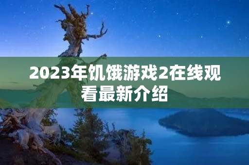 2023年饥饿游戏2在线观看最新介绍 2023年饥饿游戏2在线观看最新介绍