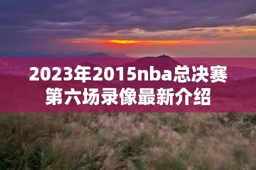 2023年2015nba总决赛第六场录像最新介绍 2023年2015nba总决赛第六场录像最新介绍
