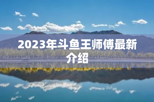 2023年斗鱼王师傅最新介绍