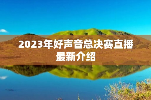 2023年好声音总决赛直播最新介绍 2023年好声音总决赛直播最新介绍