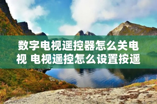 数字电视遥控器怎么关电视 电视遥控怎么设置按遥控关闭电视 数字电视遥控器怎么关电视 电视遥控怎么设置按遥控关闭电视