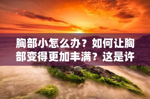 胸部小怎么办?如何让胸部变得更加丰满?这是许多女性都面临的问题。一些女性可能天生胸部就比较小,而另一些人则可能因为遗传、体重变化、生育、年龄等因素导致胸部变小。不管是哪种情况,都让许多女性感到不自信和困扰。那么,有没有办法可以让胸部变得更加丰满呢?接下来,我们就来一起探讨一下。 胸部小怎么办?如何让胸部变得更加丰满?这是许多女性都面临的问题。一些女性可能天生胸部就比较小,而另一些人则可能因为遗传、体重变化、生育、年龄等因素导致胸部变小。不管是哪种情况,都让许多女性感到不自信和困扰。那么,有没有办法可以让胸部变得更加丰满呢?接下来,我们就来一起探讨一下。