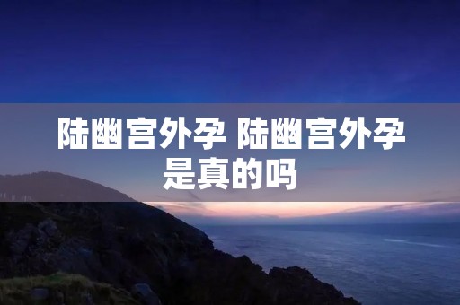 陆幽宫外孕 陆幽宫外孕是真的吗