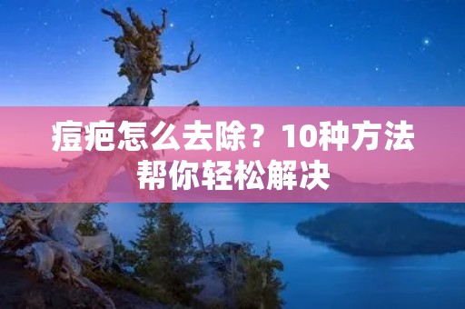 痘疤怎么去除?10种方法帮你轻松解决 痘疤怎么去除?10种方法帮你轻松解决