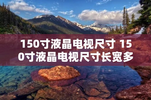 150寸液晶电视尺寸 150寸液晶电视尺寸长宽多少厘米